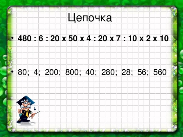 Цепочка 480 : 6 : 20 х 50 х 4 : 20 х 7 : 10 х 2 х 10    80; 4; 200; 800; 40; 280; 28; 56; 560 