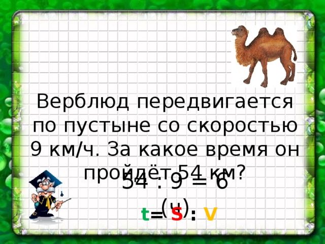 Верблюд передвигается по пустыне со скоростью 9 км/ч. За какое время он пройдёт 54 км? 54 : 9 = 6 (ч) t = S :  V 