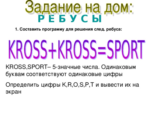Р Е Б У С Ы 1. Составить программу для решения след. ребуса: KROSS , SPORT – 5- значные числа. Одинаковым буквам соответствуют одинаковые цифры Определить цифры K,R,O,S,P,T и вывести их на экран 
