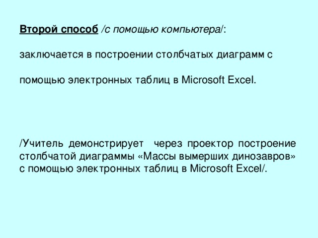 Второй способ  /с помощью компьютера /: заключается в построении столбчатых диаграмм с помощью электронных таблиц в Microsoft Excel . /Учитель демонстрирует через проектор построение столбчатой диаграммы «Массы вымерших динозавров» с помощью электронных таблиц в Microsoft Excel /. 