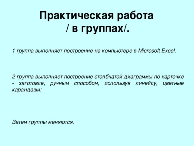 Практическая работа / в группах/. 1 группа выполняет построение на компьютере в Microsoft Excel .    2 группа выполняет построение столбчатой диаграммы по карточке - заготовке, ручным способом, используя линейку, цветные карандаши;     Затем группы меняются. 