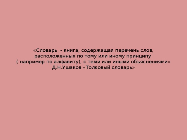«Словарь - книга, содержащая перечень слов, расположенных по тому или иному принципу  ( например по алфавиту), с теми или иными объяснениями»  Д.Н.Ушаков «Толковый словарь» 