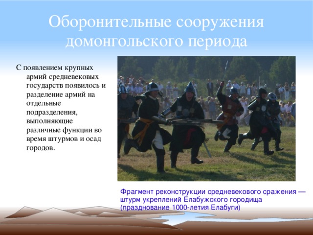 Оборонительные сооружения домонгольского периода С появлением крупных армий средневековых государств появилось и разделение армий на отдельные подразделения, выполняющие различные функции во время штурмов и осад городов. Фрагмент реконструкции средневекового сражения — штурм укреплений Елабужского городища (празднование 1000-летия Елабуги) 