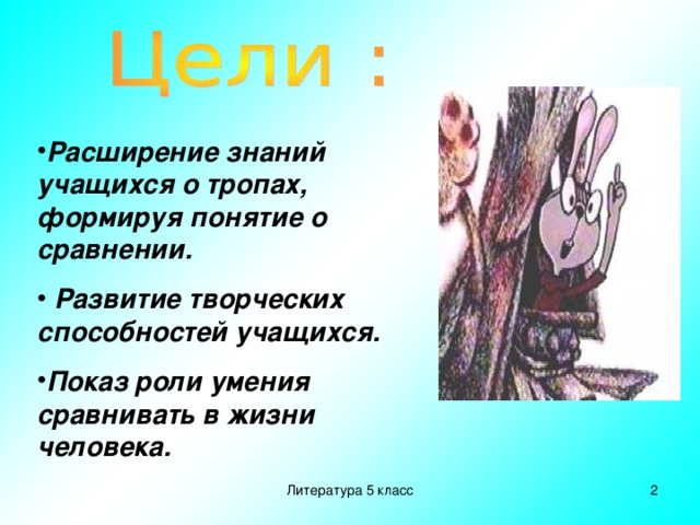 Расширение знаний учащихся о тропах, формируя понятие о сравнении.  Развитие творческих способностей учащихся. Показ роли умения сравнивать в жизни человека. Литература 5 класс  