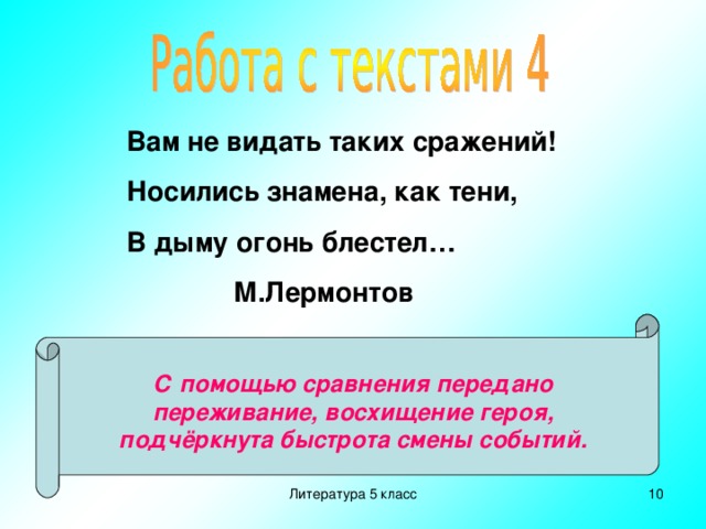 Вам не видать таких сражений! Носились знамена, как тени, В дыму огонь блестел…  М.Лермонтов С помощью сравнения передано переживание, восхищение героя, подчёркнута быстрота смены событий. Литература 5 класс  
