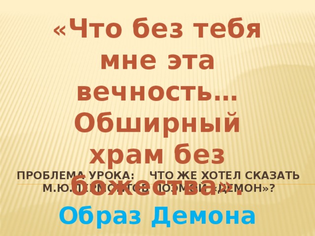 « Что без тебя мне эта вечность… Обширный храм без божества». Образ Демона Проблема урока: что же хотел сказать М.Ю.Лермонтов поэмой «Демон»?   