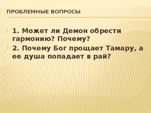 Проблемные вопросы   1. Может ли Демон обрести гармонию? Почему? 2. Почему Бог прощает Тамару, а ее душа попадает в рай? 