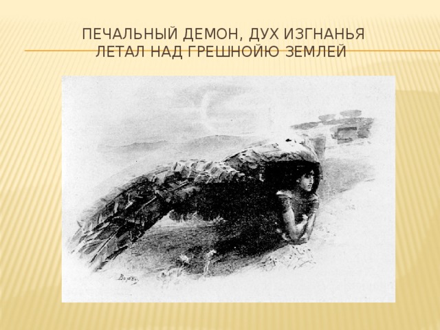Печальный Демон, дух изгнанья  Летал над грешнойю землей 