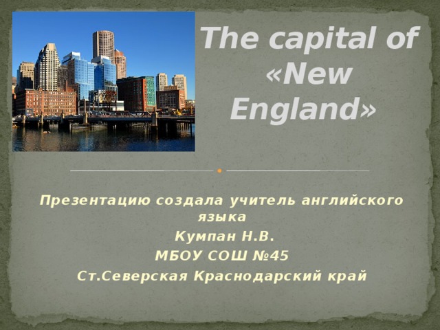 The capital of «New England» Презентацию создала учитель английского языка  Кумпан Н.В. МБОУ СОШ №45 Ст.Северская Краснодарский край 