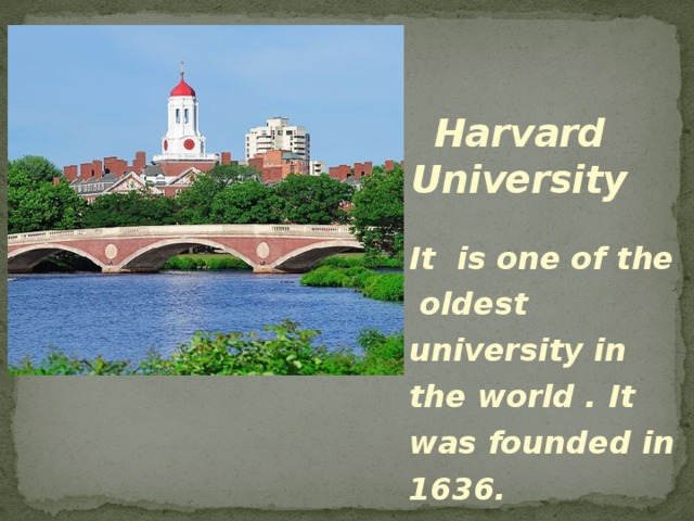 Harvard University  It is one of the oldest university in the world . It was founded in 1636. 