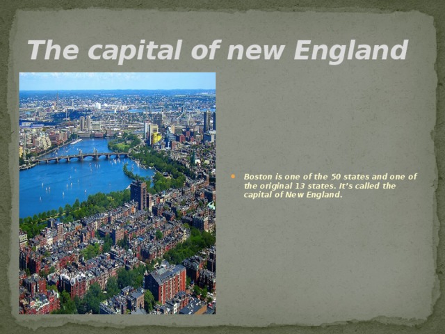 The capital of new England Boston is one of the 50 states and one of the original 13 states. It’s called the capital of New England. 