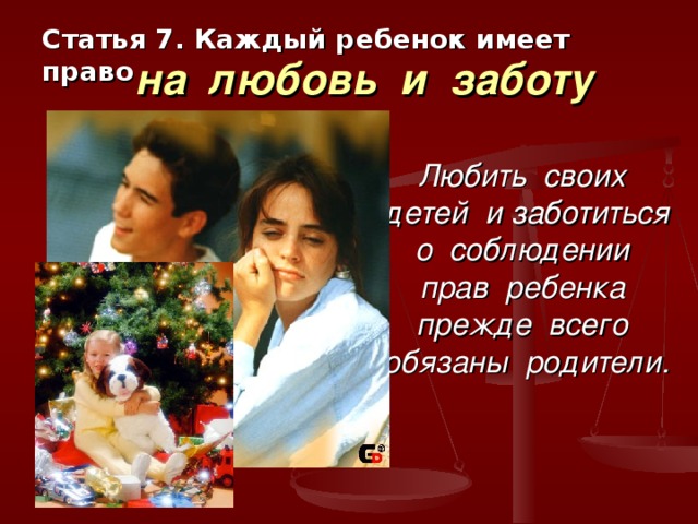 Статья 7. Каждый ребенок имеет право   на любовь и заботу Любить своих детей и заботиться о соблюдении прав ребенка прежде всего обязаны родители. 
