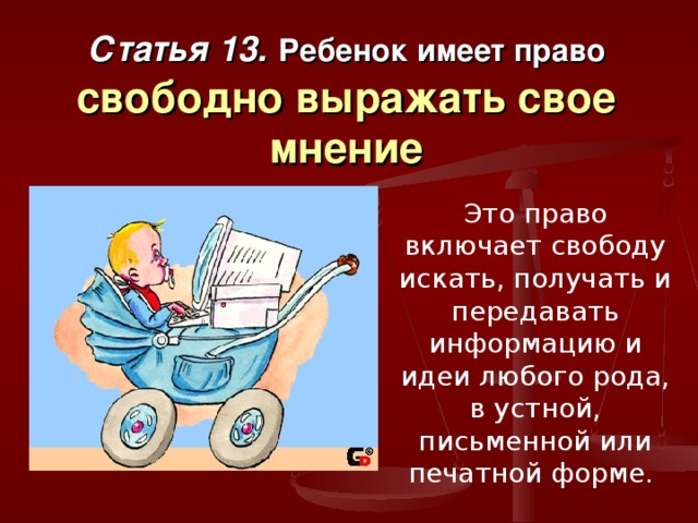 Статья 13.  Ребенок имеет право  свободно выражать свое мнение Это право включает свободу искать, получать и передавать информацию и идеи любого рода, в устной, письменной или печатной форме. 
