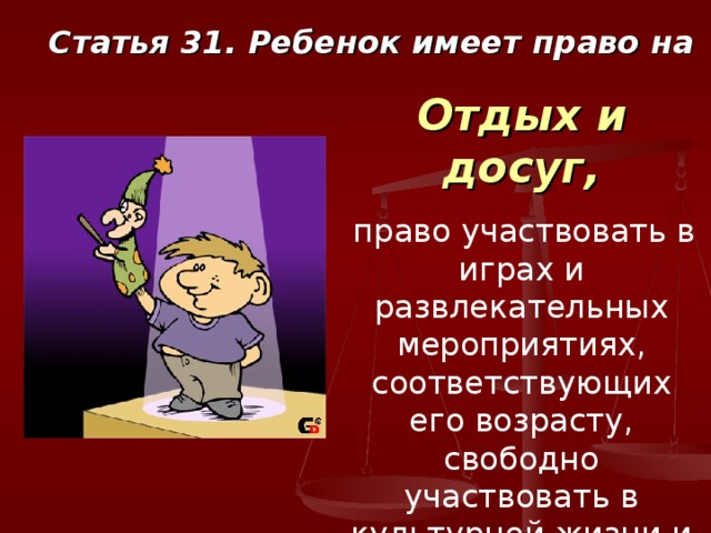 Статья 31. Ребенок имеет право на Отдых и досуг,  право участвовать в играх и развлекательных мероприятиях, соответствующих его возрасту, свободно участвовать в культурной жизни и заниматься искусством. 