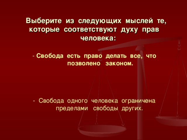  Выберите из следующих мыслей те,  которые соответствуют духу прав  человека:    - Свобода есть право делать все, что  позволено законом.      - Свобода одного человека ограничена  пределами свободы других.   