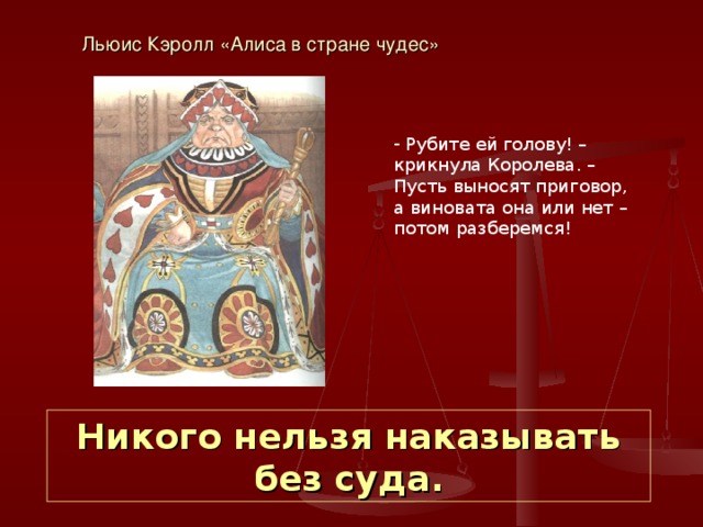 Льюис Кэролл «Алиса в стране чудес»  Рубите ей голову! – крикнула Королева. – Пусть выносят приговор, а виновата она или нет – потом разберемся! Никого нельзя наказывать без суда. 