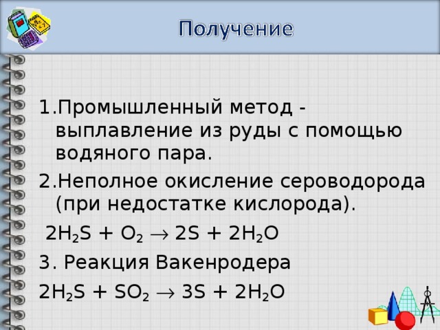 Промышленный метод - выплавление из руды с помощью водяного пара. Неполное окисление сероводорода (при недостатке кислорода).  2H 2 S + O 2   2S + 2H 2 O 3. Реакция Вакенродера 2H 2 S + SO 2   3S + 2H 2 O 