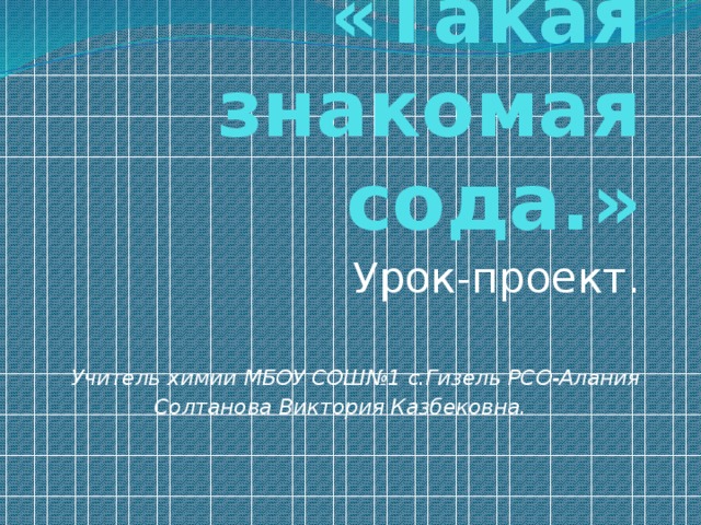 «Такая знакомая сода.» Урок-проект. Учитель химии МБОУ СОШ№1 с.Гизель РСО-Алания Солтанова Виктория Казбековна. 