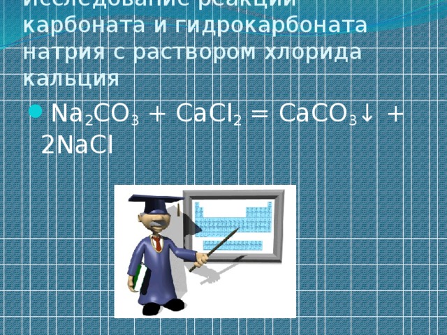 Исследование реакций карбоната и гидрокарбоната натрия с раствором хлорида кальция Na 2 CO 3 + CaCl 2 = CaCO 3 ↓ + 2NaCl 