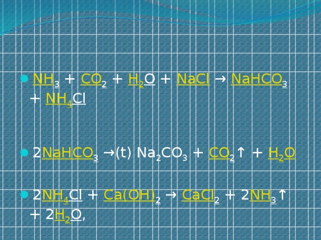 NH 3 + CO 2 + H 2 O + NaCl → NaHCO 3 + NH 4 Cl  2 NaHCO 3 →(t) Na 2 CO 3 + CO 2 ↑ + H 2 O 2 NH 4 Cl + Ca(OH) 2 → CaCl 2 + 2 NH 3 ↑ + 2 H 2 O , 