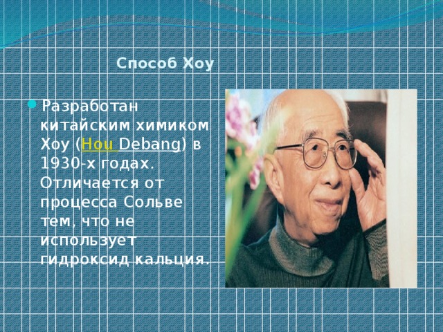    Способ Хоу   Разработан китайским химиком Хоу ( Hou  Debang ) в 1930-х годах. Отличается от процесса Сольве тем, что не использует гидроксид кальция. 