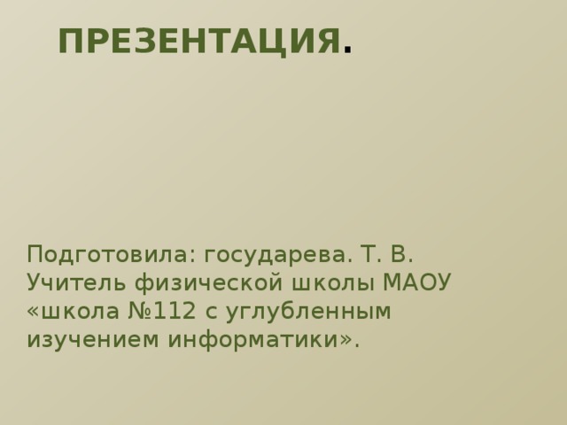 Презентация . Подготовила: государева. Т. В. Учитель физической школы МАОУ «школа №112 с углубленным изучением информатики». 