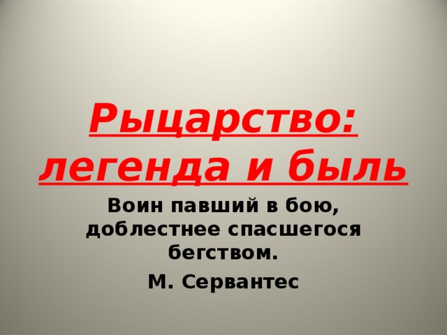 Рыцарство: легенда и быль Воин павший в бою, доблестнее спасшегося бегством. М. Сервантес 