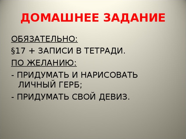 ДОМАШНЕЕ ЗАДАНИЕ ОБЯЗАТЕЛЬНО: §17 + ЗАПИСИ В ТЕТРАДИ. ПО ЖЕЛАНИЮ: - ПРИДУМАТЬ И НАРИСОВАТЬ ЛИЧНЫЙ ГЕРБ; - ПРИДУМАТЬ СВОЙ ДЕВИЗ. 
