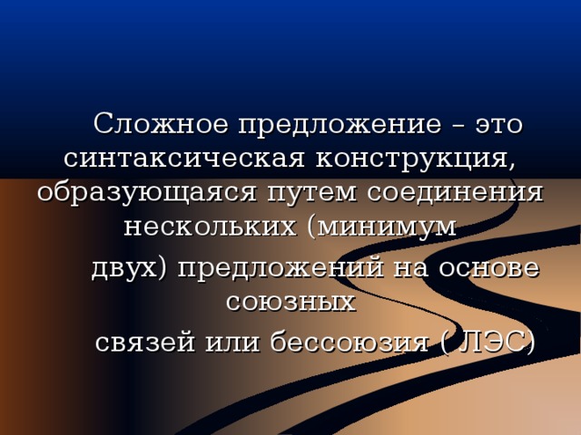  Сложное предложение – это синтаксическая конструкция, образующаяся путем соединения нескольких (минимум  двух) предложений на основе союзных  связей или бессоюзия ( ЛЭС) 