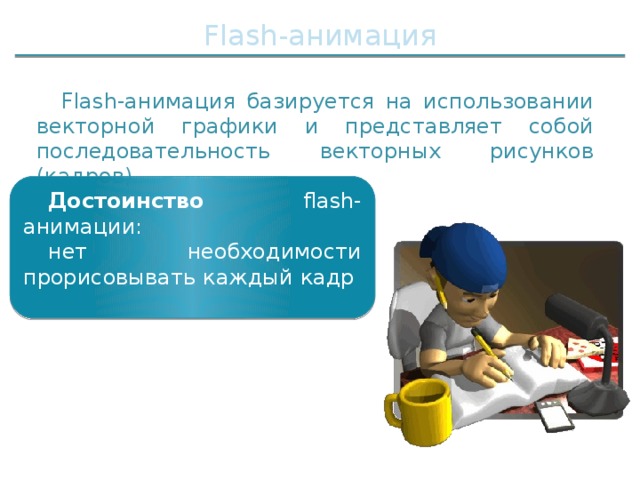Flash-анимация Flash-анимация базируется на использовании векторной графики и представляет собой последовательность векторных рисунков (кадров) Достоинство flash-анимации: нет необходимости прорисовывать каждый кадр 