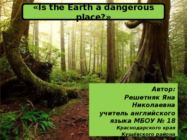«Is the Earth a dangerous place?»  Автор: Решетняк Яна Николаевна учитель английского языка МБОУ № 18 Краснодарского края Кущёвского района станицы Кисляковской 