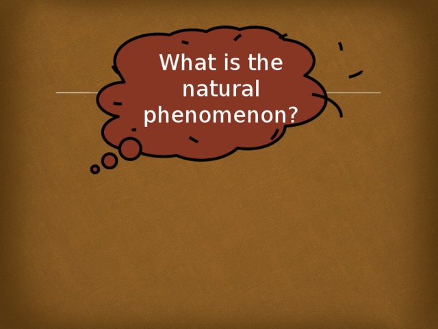 What is the natural phenomenon? 
