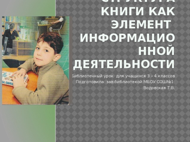 Структура книги как элемент информационной  деятельности Библиотечный урок для учащихся 3 – 4 классов Подготовила зав.библиотекой МБОУ СОШ№1 Водовская Т.В. 
