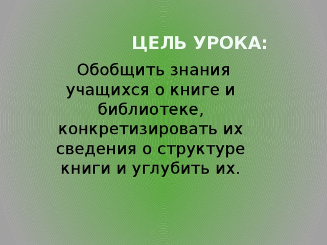  Цель урока:  Обобщить знания учащихся о книге и библиотеке, конкретизировать их сведения о структуре книги и углубить их. 