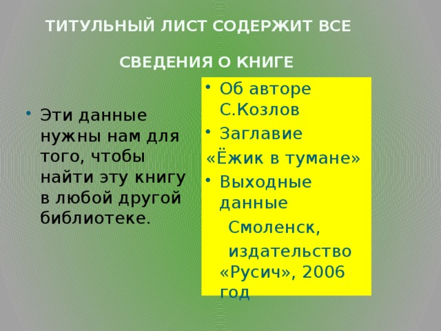  Титульный лист содержит все  сведения о книге Об авторе С.Козлов Заглавие Эти данные нужны нам для того, чтобы найти эту книгу в любой другой библиотеке. «Ёжик в тумане» Выходные данные  Смоленск,  издательство «Русич», 2006 год 
