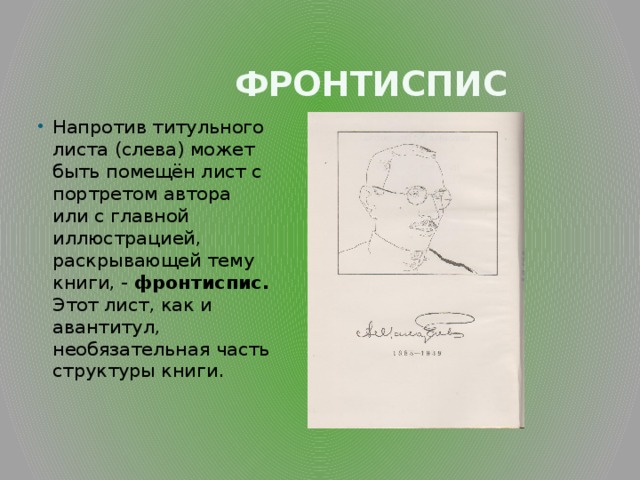  Фронтиспис Напротив титульного листа (слева) может быть помещён лист с портретом автора или с главной иллюстрацией, раскрывающей тему книги, - фронтиспис. Этот лист, как и авантитул, необязательная часть структуры книги. 