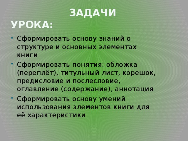  Задачи урока: Сформировать основу знаний о структуре и основных элементах книги Сформировать понятия: обложка (переплёт), титульный лист, корешок, предисловие и послесловие, оглавление (содержание), аннотация Сформировать основу умений использования элементов книги для её характеристики 