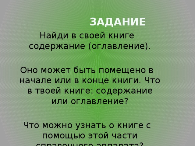  Задание Найди в своей книге содержание (оглавление). Оно может быть помещено в начале или в конце книги. Что в твоей книге: содержание или оглавление? Что можно узнать о книге с помощью этой части справочного аппарата? 