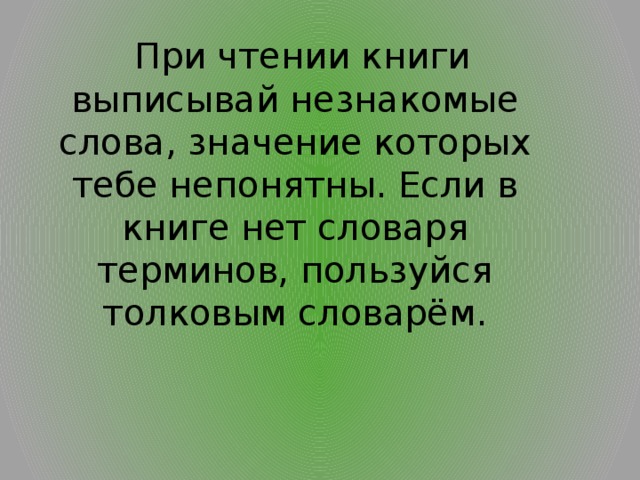   При чтении книги выписывай незнакомые слова, значение которых тебе непонятны. Если в книге нет словаря терминов, пользуйся толковым словарём. 