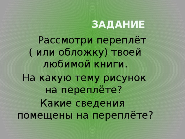  Задание  Рассмотри переплёт ( или обложку) твоей любимой книги.  На какую тему рисунок на переплёте? Какие сведения помещены на переплёте? 