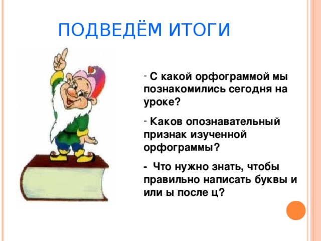 ПОДВЕДЁМ ИТОГИ  С какой орфограммой мы познакомились сегодня на уроке?  Каков опознавательный признак изученной орфограммы? - Что нужно знать, чтобы правильно написать буквы и или ы после ц?  