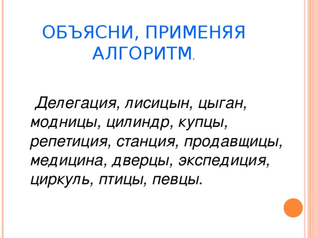  ОБЪЯСНИ, ПРИМЕНЯЯ  АЛГОРИТМ .   Делегация, лисицын, цыган, модницы, цилиндр, купцы, репетиция, станция, продавщицы, медицина, дверцы, экспедиция, циркуль, птицы, певцы.  