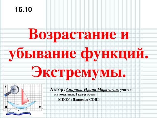 16.10 Возрастание и убывание функций.  Экстремумы. Автор: Спирина Ирина Марксовна,  учитель математики, I категории.  МКОУ «Яланская СОШ» 