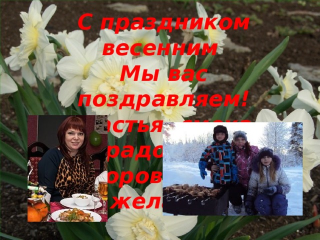 С праздником весенним   Мы вас поздравляем!  Счастья, смеха, радости,   Здоровья всем желаем!    