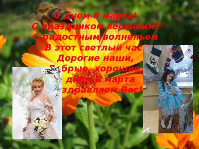 С днем 8 марта!  С праздником весенним!  С радостным волненьем  В этот светлый час!  Дорогие наши,  Добрые, хорошие,  С днем 8 марта  Поздравляем Вас!    