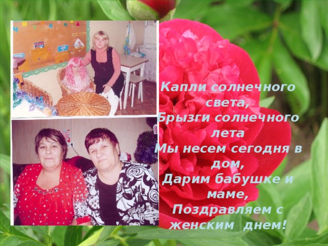 Капли солнечного света,  Брызги солнечного лета Мы несем сегодня в дом,  Дарим бабушке и маме,  Поздравляем с женским днем!     