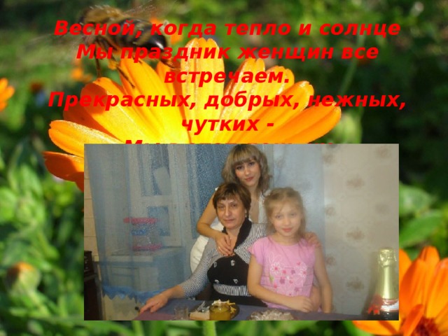 Весной, когда тепло и солнце  Мы праздник женщин все встречаем.  Прекрасных, добрых, нежных, чутких -  Мы в этот день их поздравляем. 