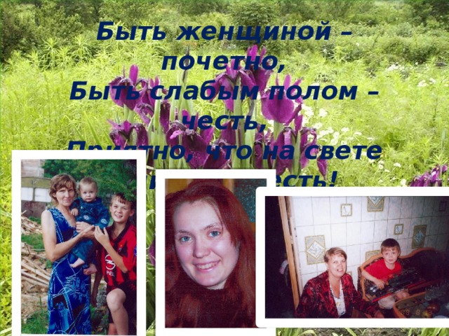 Быть женщиной – почетно,  Быть слабым полом – честь,  Приятно, что на свете  Они такие есть! 