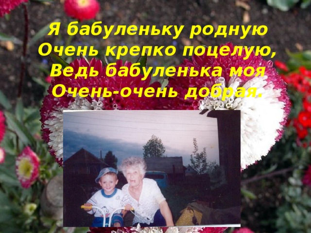 Я бабуленьку родную  Очень крепко поцелую,  Ведь бабуленька моя  Очень-очень добрая.    