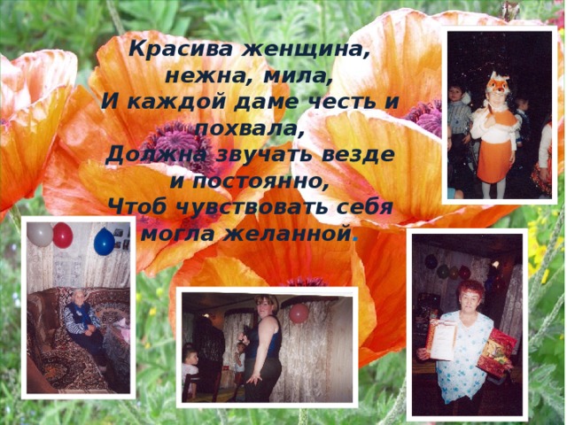 Красива женщина, нежна, мила,  И каждой даме честь и похвала,  Должна звучать везде и постоянно,  Чтоб чувствовать себя могла желанной . 